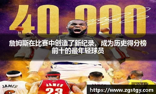 詹姆斯在比赛中创造了新纪录，成为历史得分榜前十的最年轻球员