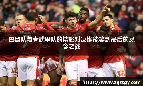 巴蜀队与春武里队的精彩对决谁能笑到最后的悬念之战