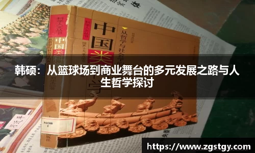 韩硕：从篮球场到商业舞台的多元发展之路与人生哲学探讨