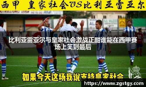 比利亚雷亚尔与皇家社会激战正酣谁能在西甲赛场上笑到最后