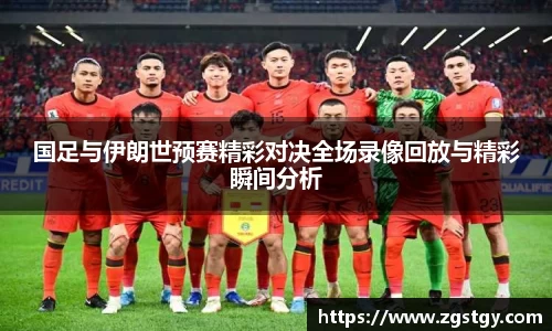 国足与伊朗世预赛精彩对决全场录像回放与精彩瞬间分析