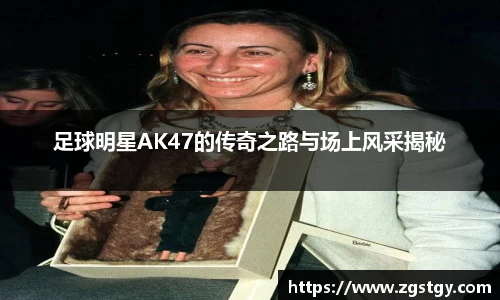 足球明星AK47的传奇之路与场上风采揭秘