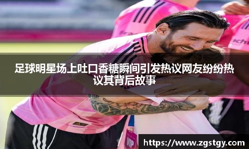 足球明星场上吐口香糖瞬间引发热议网友纷纷热议其背后故事