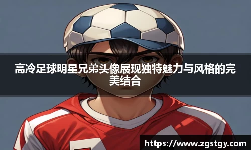 高冷足球明星兄弟头像展现独特魅力与风格的完美结合