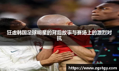 狂虐韩国足球明星的背后故事与赛场上的激烈对抗