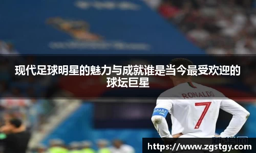 现代足球明星的魅力与成就谁是当今最受欢迎的球坛巨星